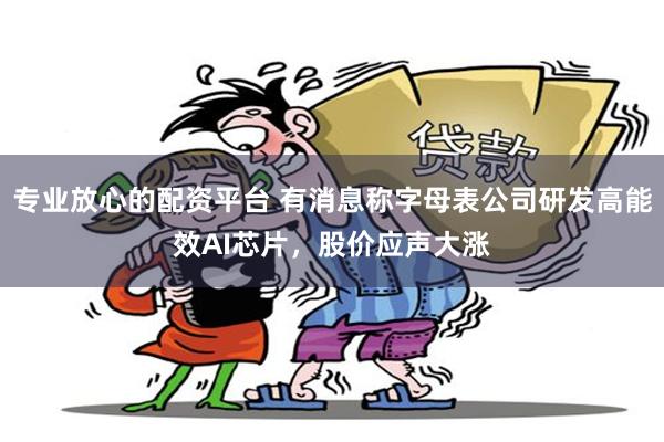专业放心的配资平台 有消息称字母表公司研发高能效AI芯片，股价应声大涨
