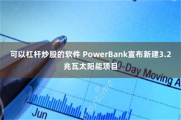 可以杠杆炒股的软件 PowerBank宣布新建3.2兆瓦太阳能项目