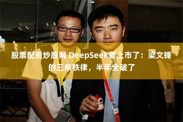 股票配资炒股网 DeepSeek要上市了：梁文锋的三条铁律，半年全破了
