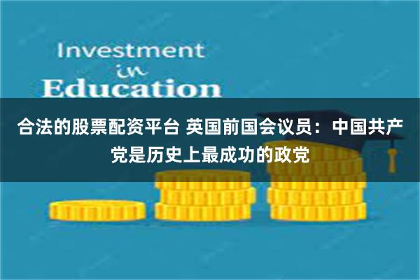 合法的股票配资平台 英国前国会议员：中国共产党是历史上最成功的政党