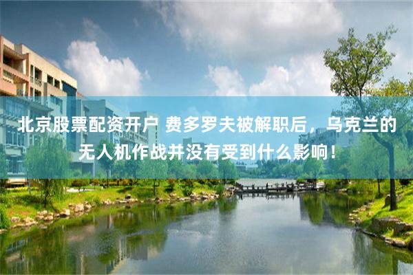 北京股票配资开户 费多罗夫被解职后，乌克兰的无人机作战并没有受到什么影响！