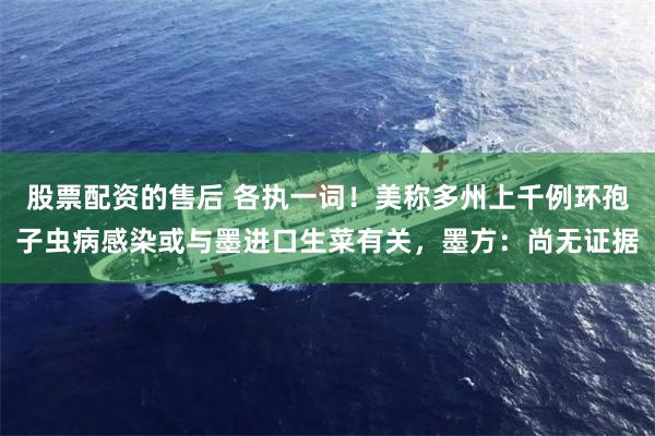 股票配资的售后 各执一词！美称多州上千例环孢子虫病感染或与墨进口生菜有关，墨方：尚无证据