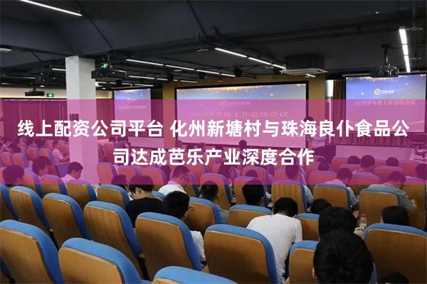 线上配资公司平台 化州新塘村与珠海良仆食品公司达成芭乐产业深度合作