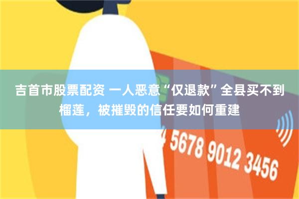 吉首市股票配资 一人恶意“仅退款”全县买不到榴莲,被摧毁的信任要如何重建