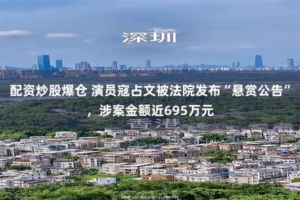 配资炒股爆仓 演员寇占文被法院发布“悬赏公告”，涉案金额近695万元
