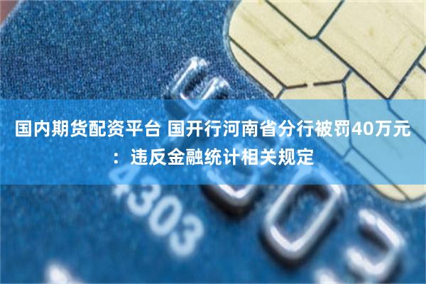 国内期货配资平台 国开行河南省分行被罚40万元：违反金融统计相关规定