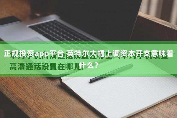 正规投资app平台 英特尔大幅上调资本开支意味着什么？