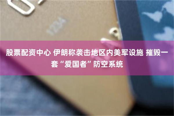 股票配资中心 伊朗称袭击地区内美军设施 摧毁一套“爱国者”防空系统
