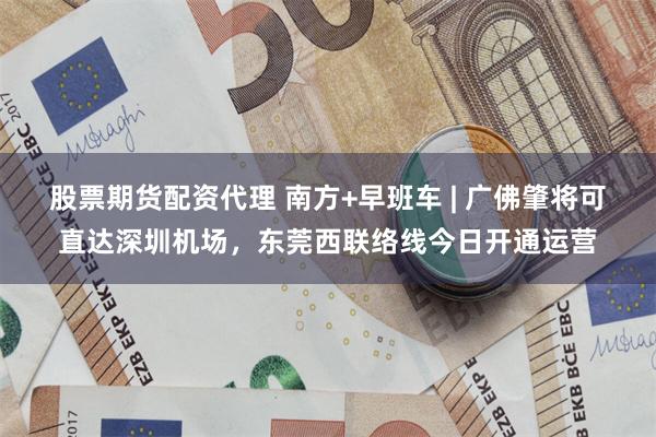 股票期货配资代理 南方+早班车 | 广佛肇将可直达深圳机场，东莞西联络线今日开通运营