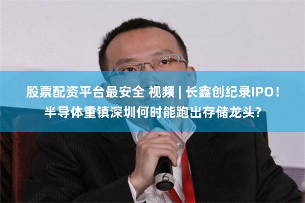 股票配资平台最安全 视频 | 长鑫创纪录IPO！半导体重镇深圳何时能跑出存储龙头?