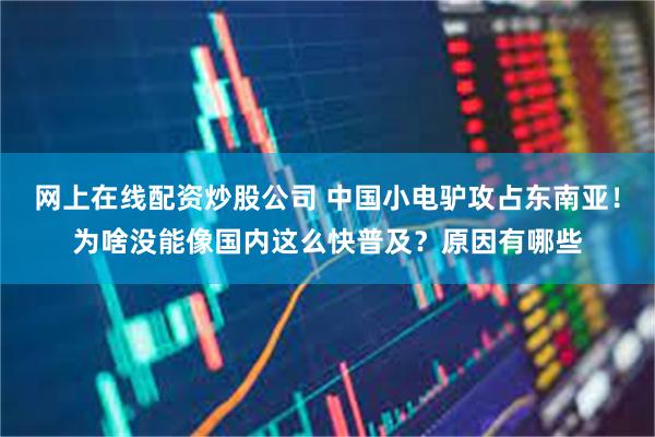 网上在线配资炒股公司 中国小电驴攻占东南亚！为啥没能像国内这么快普及？原因有哪些