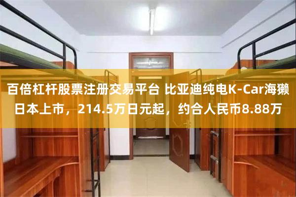 百倍杠杆股票注册交易平台 比亚迪纯电K-Car海獭日本上市，214.5万日元起，约合人民币8.88万