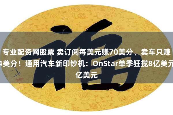 专业配资网股票 卖订阅每美元赚70美分、卖车只赚4美分！通用汽车新印钞机：OnStar单季狂揽8亿美元