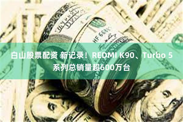 白山股票配资 新记录！REDMI K90、Turbo 5系列总销量超600万台