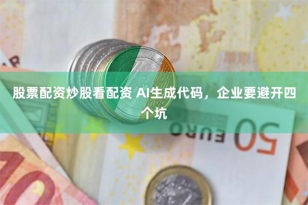 股票配资炒股看配资 AI生成代码，企业要避开四个坑