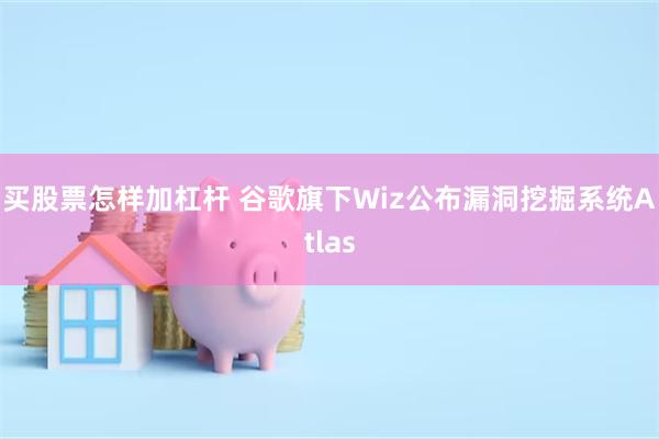 买股票怎样加杠杆 谷歌旗下Wiz公布漏洞挖掘系统Atlas