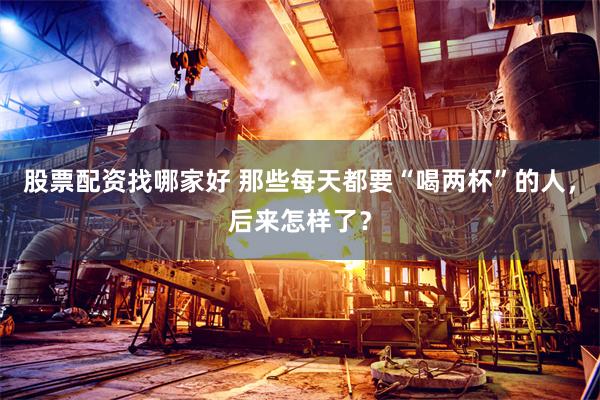 股票配资找哪家好 那些每天都要“喝两杯”的人，后来怎样了？