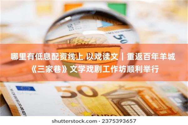 哪里有低息配资线上 以戏读文｜重返百年羊城 《三家巷》文学戏剧工作坊顺利举行