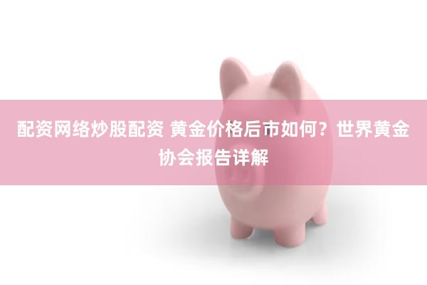 配资网络炒股配资 黄金价格后市如何？世界黄金协会报告详解