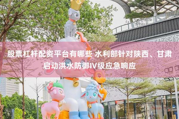 股票杠杆配资平台有哪些 水利部针对陕西、甘肃启动洪水防御Ⅳ级应急响应