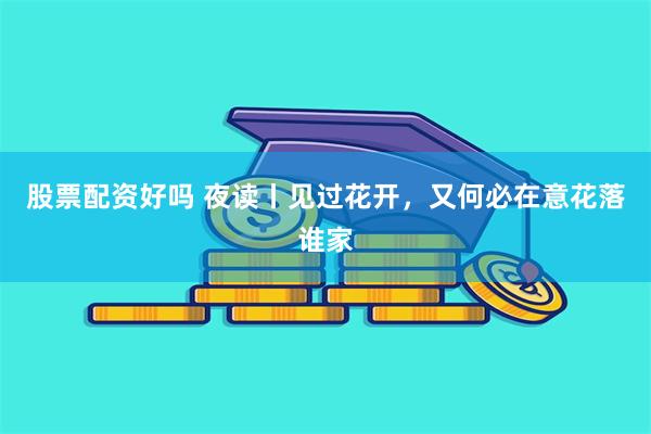 股票配资好吗 夜读丨见过花开，又何必在意花落谁家