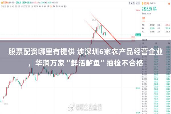 股票配资哪里有提供 涉深圳6家农产品经营企业，华润万家“鲜活鲈鱼”抽检不合格