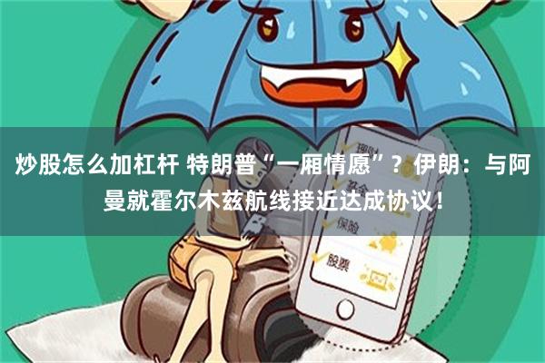 炒股怎么加杠杆 特朗普“一厢情愿”?伊朗:与阿曼就霍尔木兹航线接近达成协议!