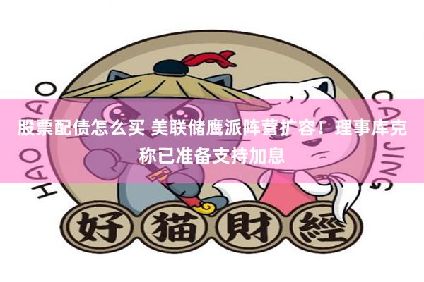 股票配债怎么买 美联储鹰派阵营扩容!理事库克称已准备支持加息
