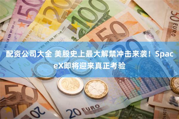 配资公司大全 美股史上最大解禁冲击来袭！SpaceX即将迎来真正考验