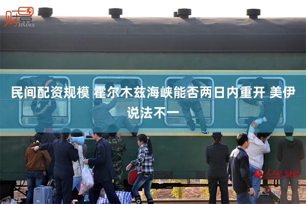 民间配资规模 霍尔木兹海峡能否两日内重开 美伊说法不一