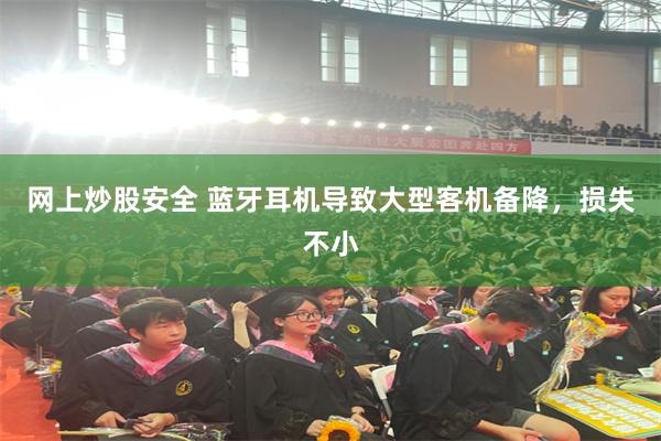 网上炒股安全 蓝牙耳机导致大型客机备降，损失不小