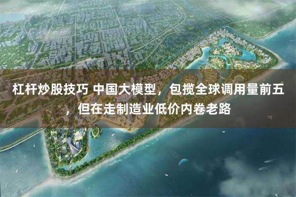 杠杆炒股技巧 中国大模型,包揽全球调用量前五,但在走制造业低价内卷老路