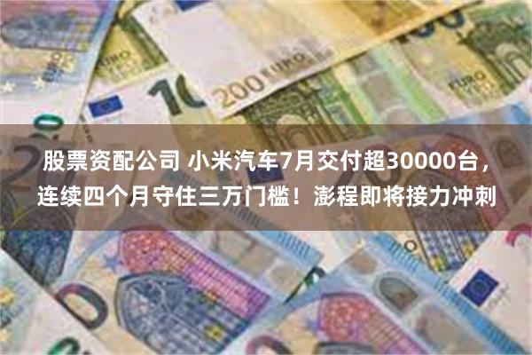股票资配公司 小米汽车7月交付超30000台,连续四个月守住三万门槛!澎程即将接力冲刺