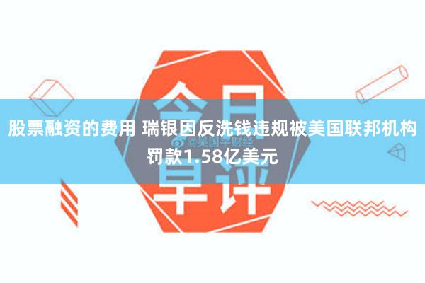 股票融资的费用 瑞银因反洗钱违规被美国联邦机构罚款1.58亿美元