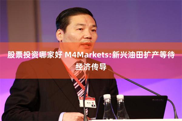 股票投资哪家好 M4Markets:新兴油田扩产等待经济传导
