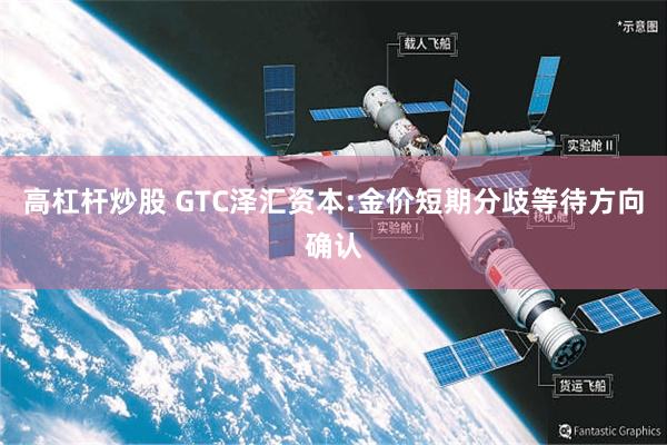 高杠杆炒股 GTC泽汇资本:金价短期分歧等待方向确认