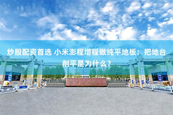 炒股配资首选 小米澎程增程做纯平地板：把地台削平是为什么？