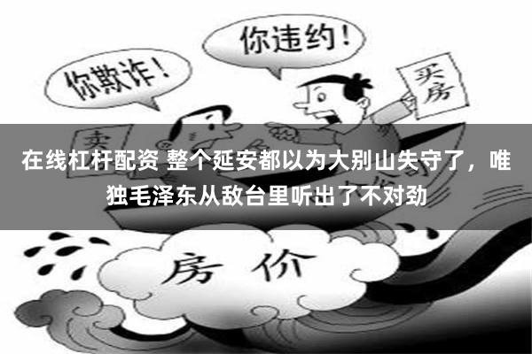 在线杠杆配资 整个延安都以为大别山失守了,唯独毛泽东从敌台里听出了不对劲