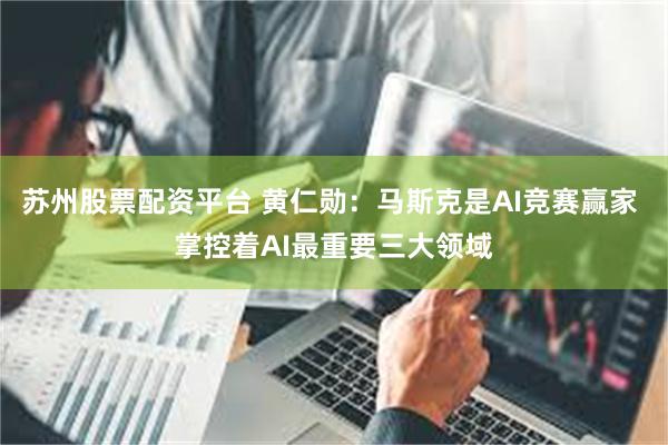 苏州股票配资平台 黄仁勋：马斯克是AI竞赛赢家 掌控着AI最重要三大领域
