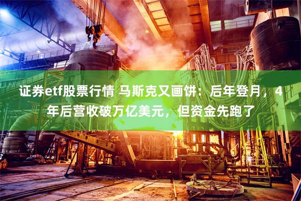 证券etf股票行情 马斯克又画饼：后年登月，4年后营收破万亿美元，但资金先跑了