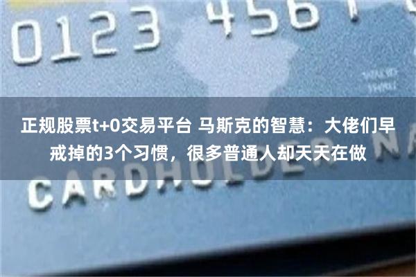 正规股票t+0交易平台 马斯克的智慧:大佬们早戒掉的3个习惯,很多普通人却天天在做