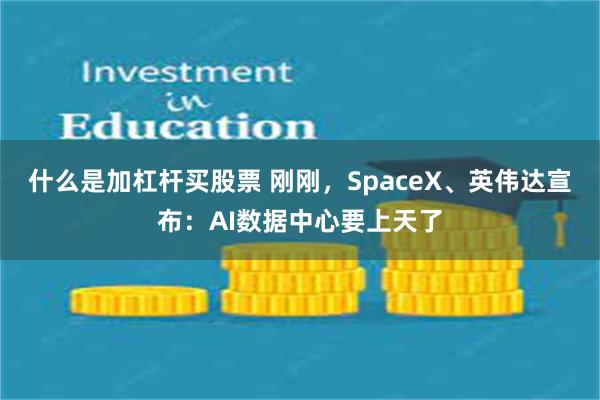 什么是加杠杆买股票 刚刚，SpaceX、英伟达宣布：AI数据中心要上天了
