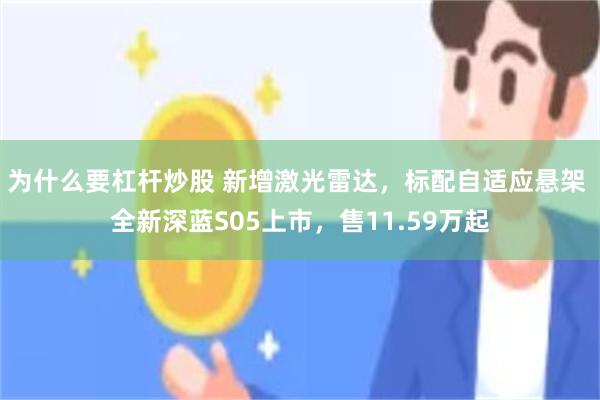 为什么要杠杆炒股 新增激光雷达，标配自适应悬架 全新深蓝S05上市，售11.59万起