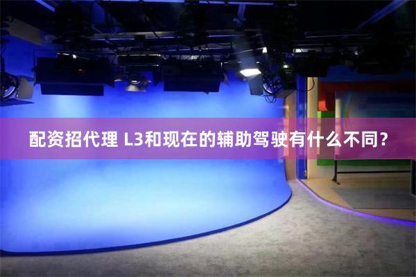 配资招代理 L3和现在的辅助驾驶有什么不同？