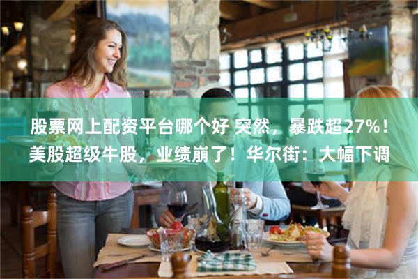 股票网上配资平台哪个好 突然，暴跌超27%！美股超级牛股，业绩崩了！华尔街：大幅下调