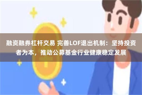 融资融券杠杆交易 完善LOF退出机制:坚持投资者为本,推动公募基金行业健康稳定发展