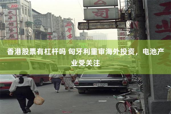 香港股票有杠杆吗 匈牙利重审海外投资，电池产业受关注