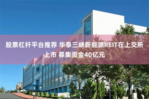 股票杠杆平台推荐 华泰三峡新能源REIT在上交所上市 募集资金40亿元