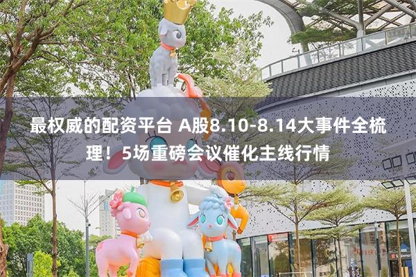 最权威的配资平台 A股8.10-8.14大事件全梳理！5场重磅会议催化主线行情