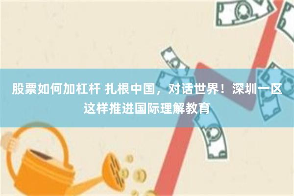 股票如何加杠杆 扎根中国，对话世界！深圳一区这样推进国际理解教育